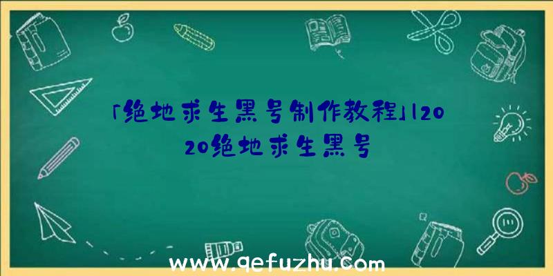 「绝地求生黑号制作教程」|2020绝地求生黑号